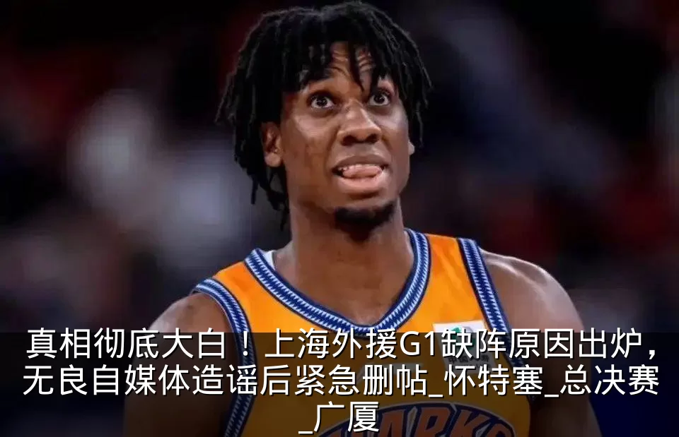 真相彻底大白！上海外援G1缺阵原因出炉，无良自媒体造谣后紧急删帖_怀特塞_总决赛_广厦