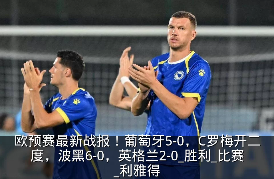 欧预赛最新战报！葡萄牙5-0，C罗梅开二度，波黑6-0，英格兰2-0_胜利_比赛_利雅得